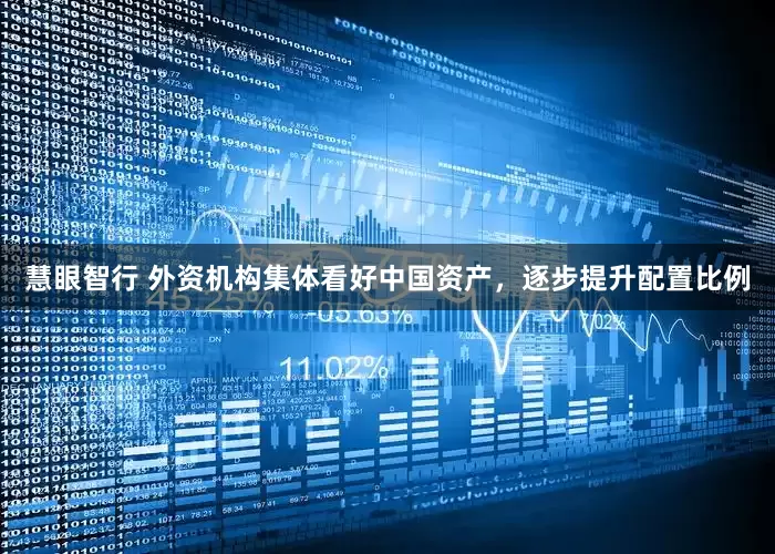 慧眼智行 外资机构集体看好中国资产，逐步提升配置比例