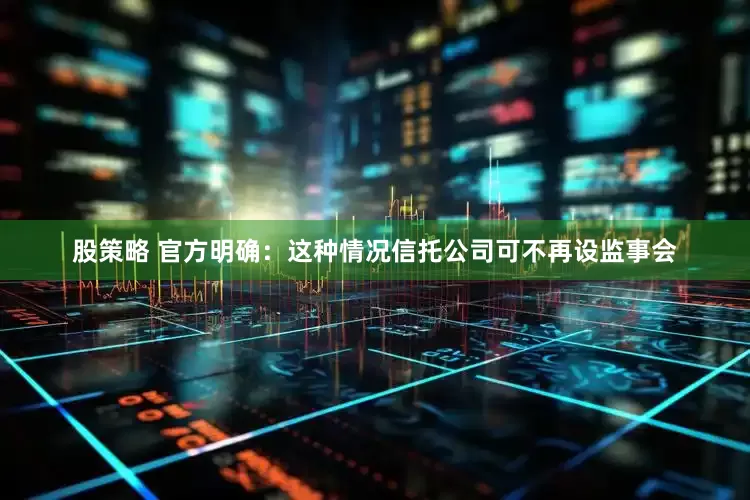 股策略 官方明确：这种情况信托公司可不再设监事会