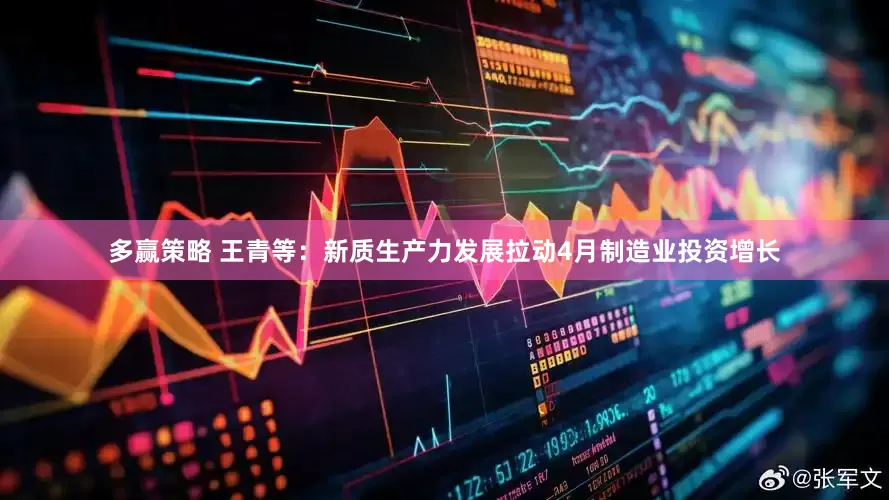 多赢策略 王青等：新质生产力发展拉动4月制造业投资增长