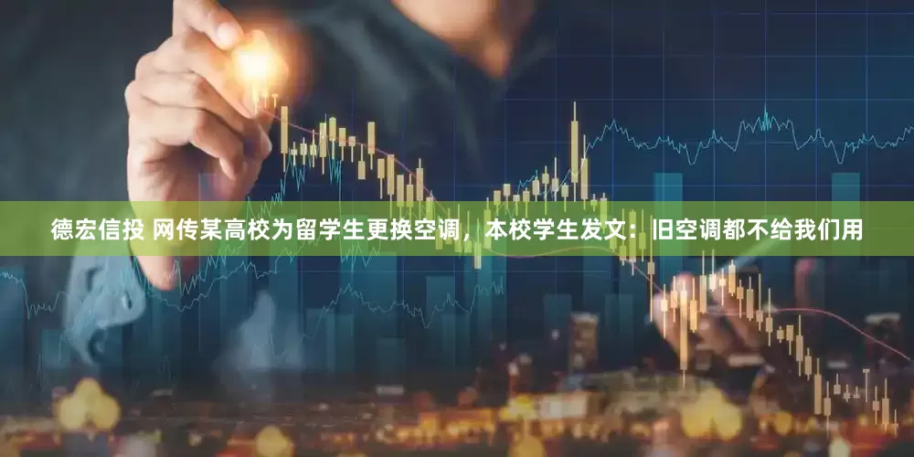 德宏信投 网传某高校为留学生更换空调，本校学生发文：旧空调都不给我们用