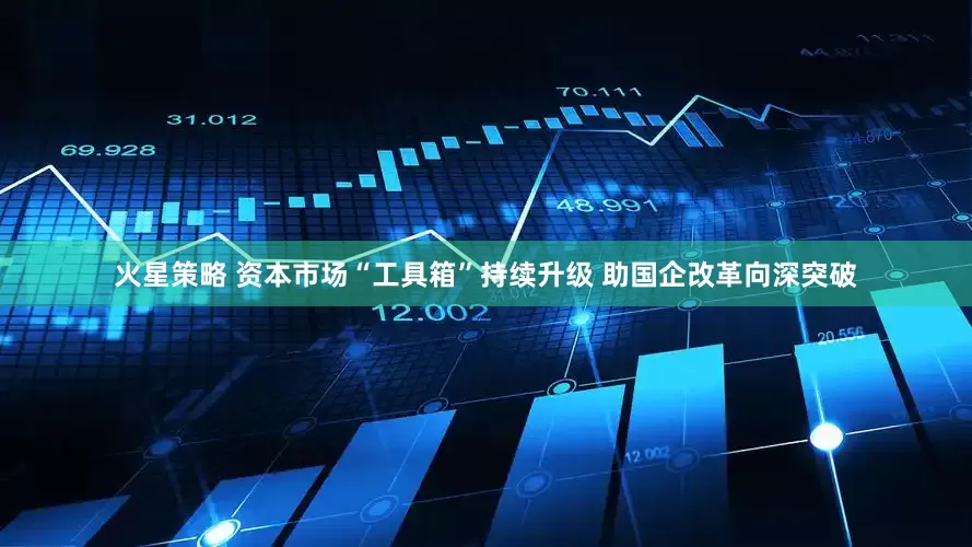 火星策略 资本市场“工具箱”持续升级 助国企改革向深突破