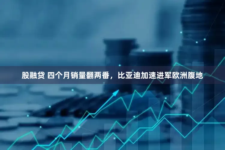 股融贷 四个月销量翻两番，比亚迪加速进军欧洲腹地