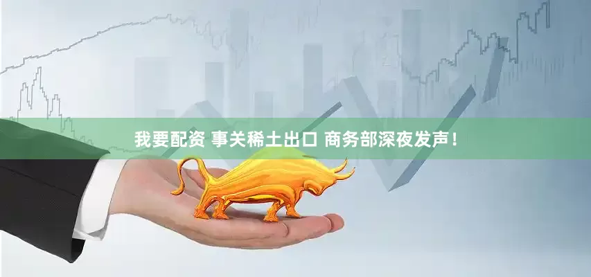 我要配资 事关稀土出口 商务部深夜发声！