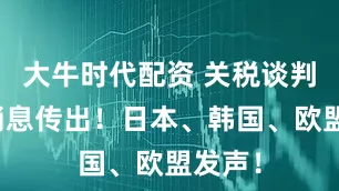 大牛时代配资 关税谈判有新消息传出！日本、韩国、欧盟发声！