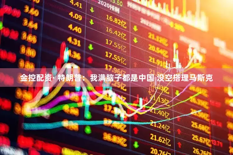 金控配资· 特朗普：我满脑子都是中国 没空搭理马斯克