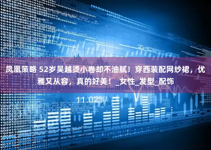 凤凰策略 52岁吴越烫小卷却不油腻！穿西装配网纱裙，优雅又从容，真的好美！_女性_发型_配饰