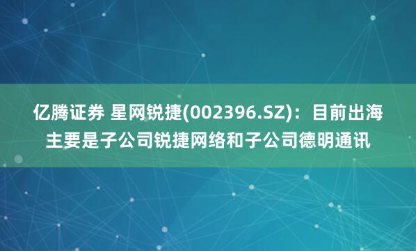 亿腾证券 星网锐捷(002396.SZ)：目前出海主要是子公司锐捷网络和子公司德明通讯