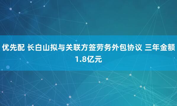 优先配 长白山拟与关联方签劳务外包协议 三年金额1.8亿元