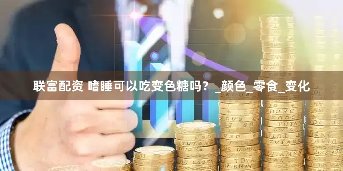 联富配资 嗜睡可以吃变色糖吗？_颜色_零食_变化