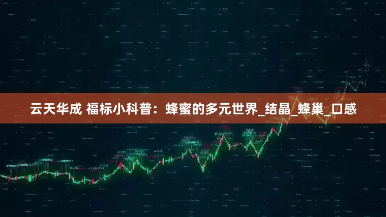 云天华成 福标小科普：蜂蜜的多元世界_结晶_蜂巢_口感