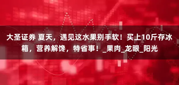 大圣证券 夏天，遇见这水果别手软！买上10斤存冰箱，营养解馋，特省事！_果肉_龙眼_阳光