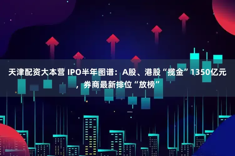 天津配资大本营 IPO半年图谱：A股、港股“揽金”1350亿元，券商最新排位“放榜”