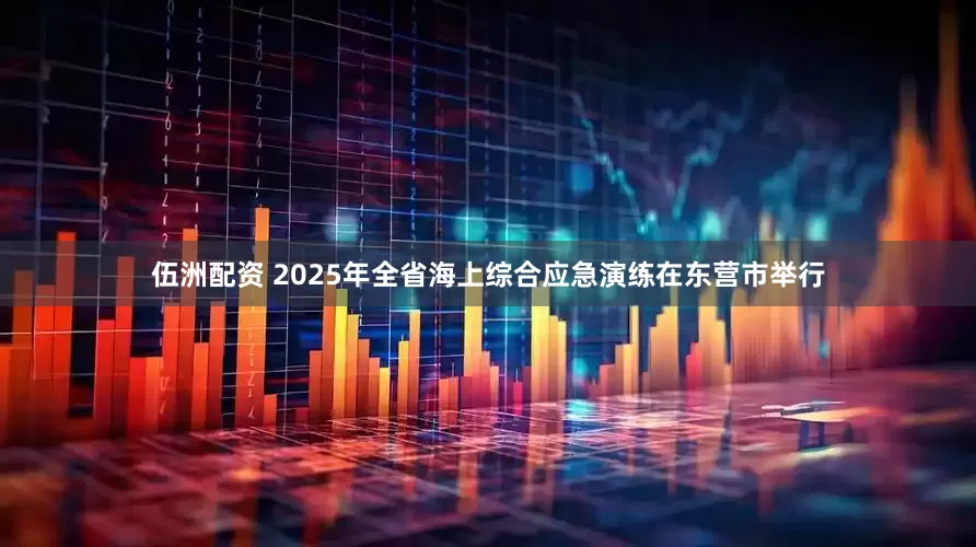 伍洲配资 2025年全省海上综合应急演练在东营市举行