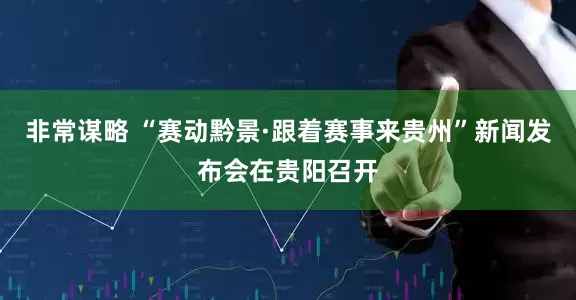 非常谋略 “赛动黔景·跟着赛事来贵州”新闻发布会在贵阳召开