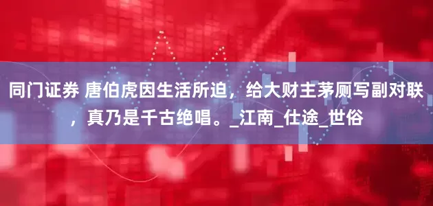 同门证券 唐伯虎因生活所迫，给大财主茅厕写副对联，真乃是千古绝唱。_江南_仕途_世俗