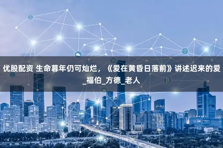 优股配资 生命暮年仍可灿烂，《爱在黄昏日落前》讲述迟来的爱_福伯_方德_老人