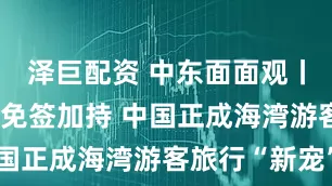 泽巨配资 中东面面观丨文化圈粉 免签加持 中国正成海湾游客旅行“新宠”