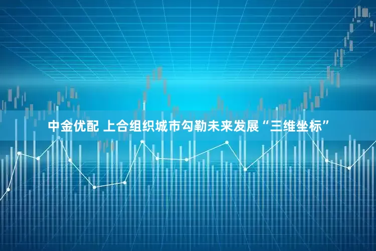 中金优配 上合组织城市勾勒未来发展“三维坐标”
