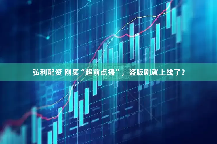 弘利配资 刚买“超前点播”，盗版剧就上线了？