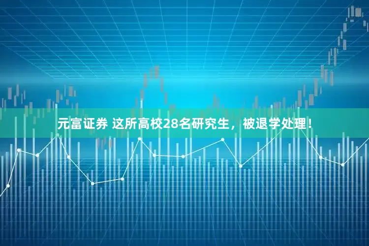 元富证券 这所高校28名研究生，被退学处理！