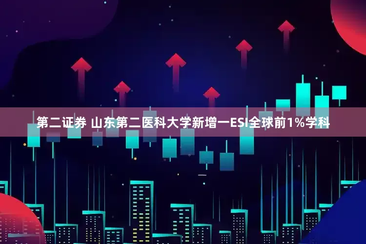 第二证券 山东第二医科大学新增一ESI全球前1%学科