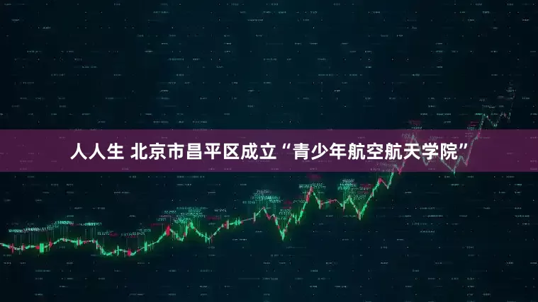 人人生 北京市昌平区成立“青少年航空航天学院”