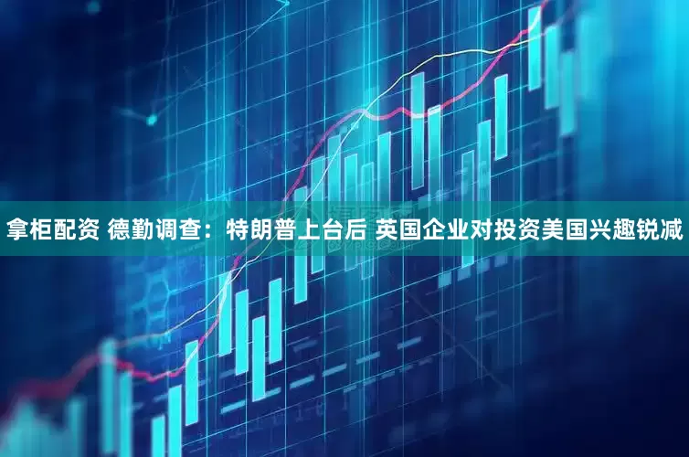 拿柜配资 德勤调查：特朗普上台后 英国企业对投资美国兴趣锐减