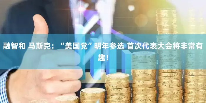 融智和 马斯克：“美国党”明年参选 首次代表大会将非常有趣！