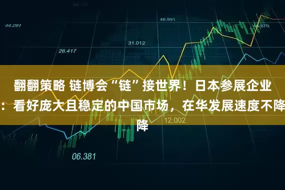 翻翻策略 链博会“链”接世界！日本参展企业：看好庞大且稳定的中国市场，在华发展速度不降