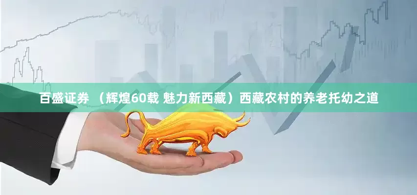 百盛证券 （辉煌60载 魅力新西藏）西藏农村的养老托幼之道