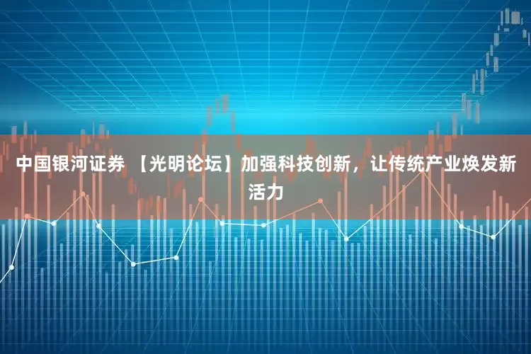 中国银河证券 【光明论坛】加强科技创新，让传统产业焕发新活力