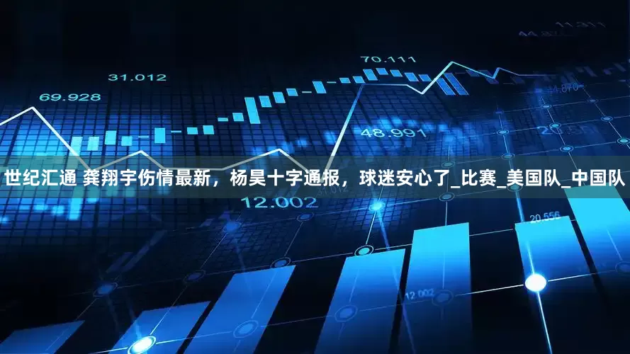 世纪汇通 龚翔宇伤情最新,杨昊十字通报,球迷安心了_比赛_美国队_中国队