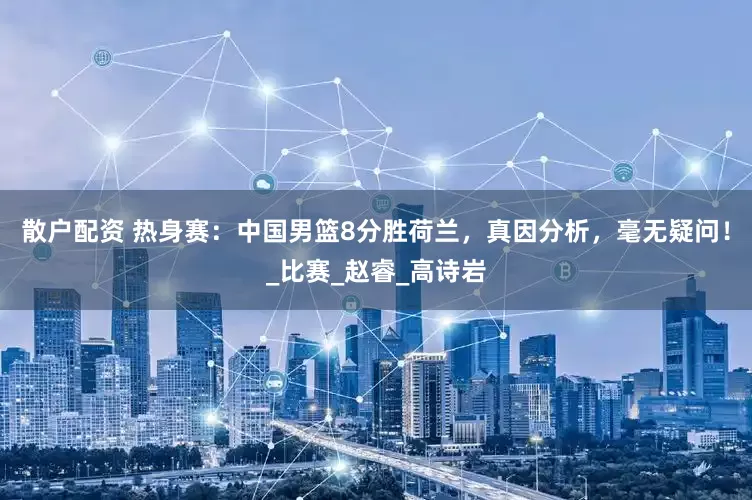散户配资 热身赛：中国男篮8分胜荷兰，真因分析，毫无疑问！_比赛_赵睿_高诗岩