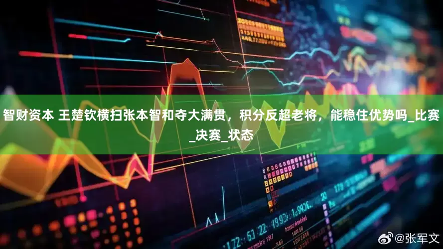 智财资本 王楚钦横扫张本智和夺大满贯，积分反超老将，能稳住优势吗_比赛_决赛_状态