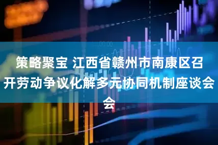 策略聚宝 江西省赣州市南康区召开劳动争议化解多元协同机制座谈会