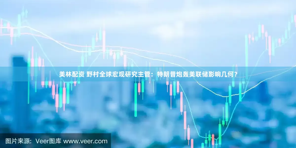 美林配资 野村全球宏观研究主管：特朗普炮轰美联储影响几何？