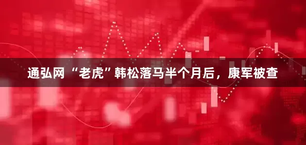 通弘网 “老虎”韩松落马半个月后，康军被查