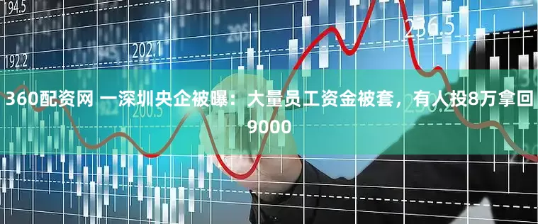 360配资网 一深圳央企被曝：大量员工资金被套，有人投8万拿回9000