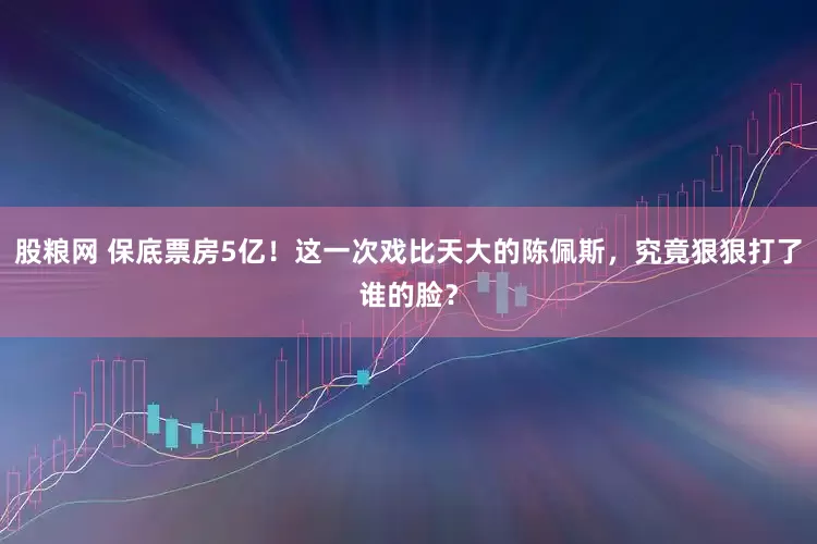 股粮网 保底票房5亿！这一次戏比天大的陈佩斯，究竟狠狠打了谁的脸？