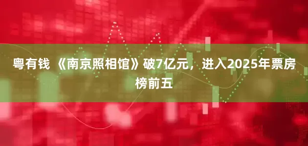 粤有钱 《南京照相馆》破7亿元，进入2025年票房榜前五