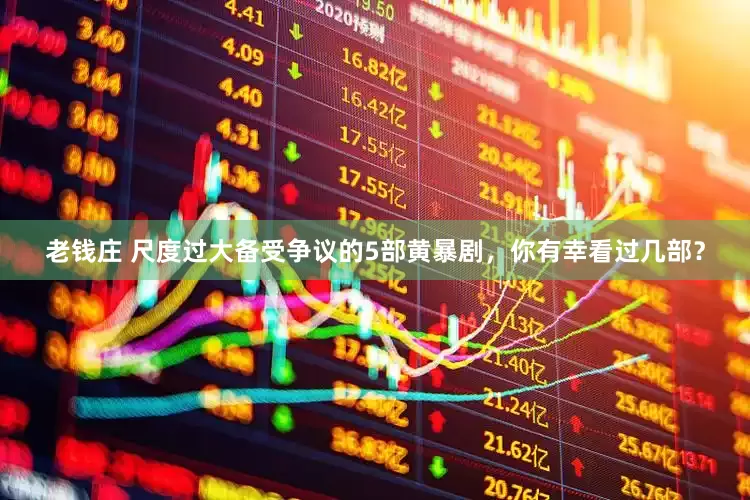 老钱庄 尺度过大备受争议的5部黄暴剧，你有幸看过几部？