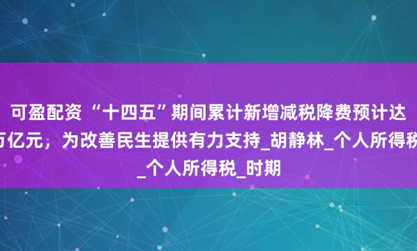 可盈配资 “十四五”期间累计新增减税降费预计达10.5万亿元，为改善民生提供有力支持_胡静林_个人所得税_时期