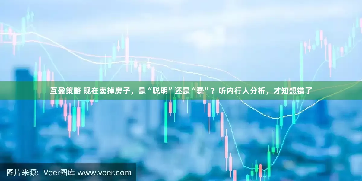 互盈策略 现在卖掉房子，是“聪明”还是“蠢”？听内行人分析，才知想错了