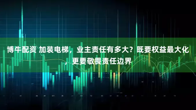 博牛配资 加装电梯，业主责任有多大？既要权益最大化，更要敬畏责任边界