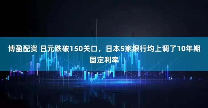 博盈配资 日元跌破150关口，日本5家银行均上调了10年期固定利率
