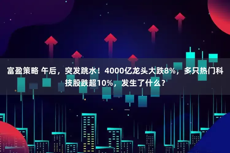 富盈策略 午后，突发跳水！4000亿龙头大跌8%，多只热门科技股跌超10%，发生了什么？