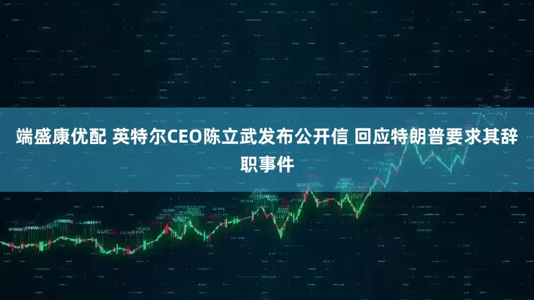 端盛康优配 英特尔CEO陈立武发布公开信 回应特朗普要求其辞职事件