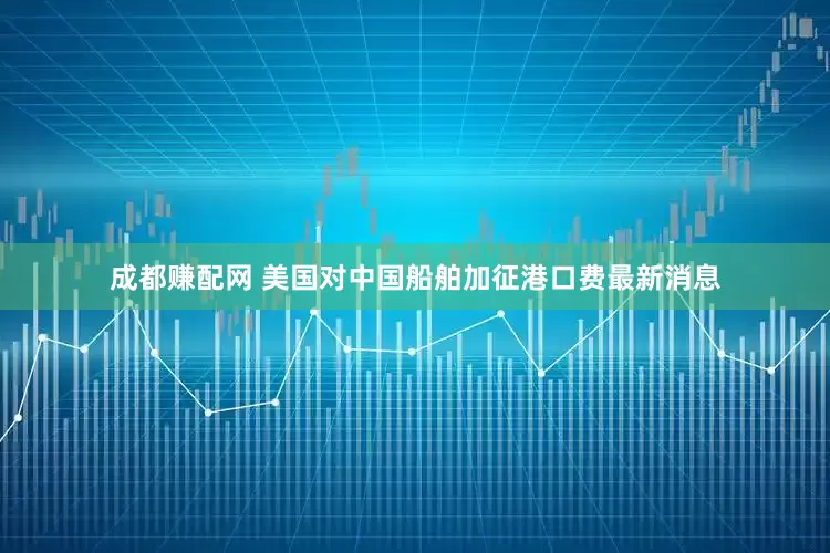 成都赚配网 美国对中国船舶加征港口费最新消息