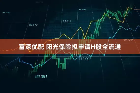 富深优配 阳光保险拟申请H股全流通