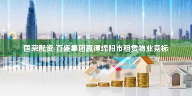 国荣配资 百盛集团赢得绵阳市租赁物业竞标